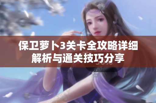 保卫萝卜3关卡全攻略详细解析与通关技巧分享