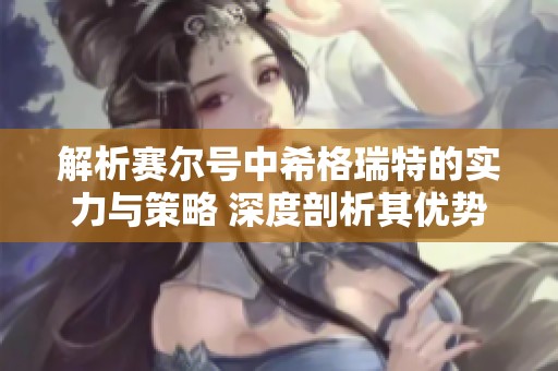 解析赛尔号中希格瑞特的实力与策略 深度剖析其优势与潜力