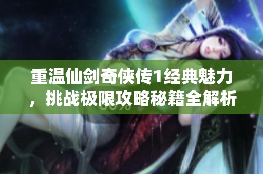 重温仙剑奇侠传1经典魅力，挑战极限攻略秘籍全解析