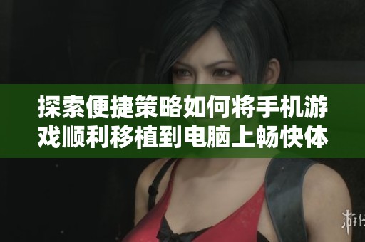 探索便捷策略如何将手机游戏顺利移植到电脑上畅快体验