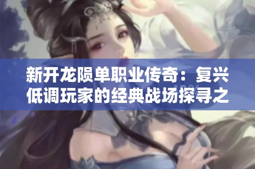 新开龙陨单职业传奇：复兴低调玩家的经典战场探寻之旅
