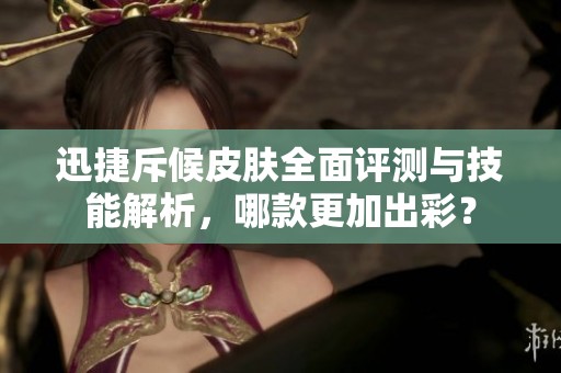 迅捷斥候皮肤全面评测与技能解析，哪款更加出彩？