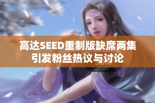 高达SEED重制版缺席两集引发粉丝热议与讨论