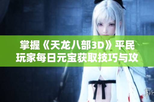 掌握《天龙八部3D》平民玩家每日元宝获取技巧与攻略分享