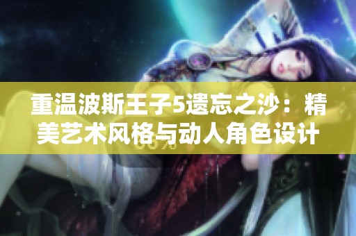 重温波斯王子5遗忘之沙：精美艺术风格与动人角色设计的完美结合