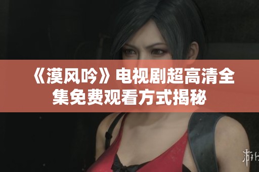 《漠风吟》电视剧超高清全集免费观看方式揭秘