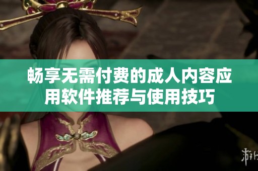畅享无需付费的成人内容应用软件推荐与使用技巧