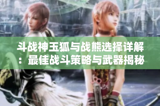 斗战神玉狐与战熊选择详解：最佳战斗策略与武器揭秘