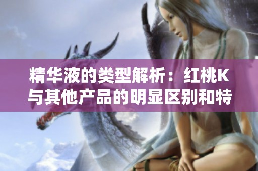 精华液的类型解析：红桃K与其他产品的明显区别和特点
