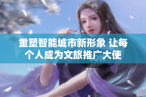 重塑智能城市新形象 让每个人成为文旅推广大使