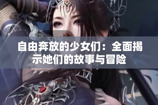 自由奔放的少女们：全面揭示她们的故事与冒险