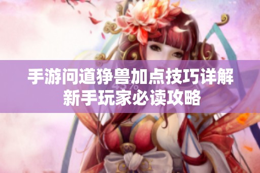 手游问道狰兽加点技巧详解 新手玩家必读攻略