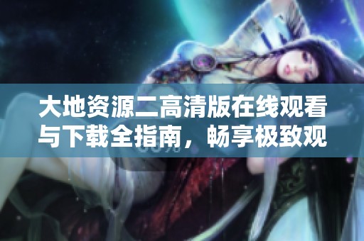 大地资源二高清版在线观看与下载全指南，畅享极致观看体验