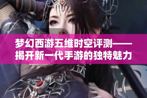 梦幻西游五维时空评测——揭开新一代手游的独特魅力与精彩体验