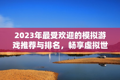 2023年最受欢迎的模拟游戏推荐与排名，畅享虚拟世界乐趣