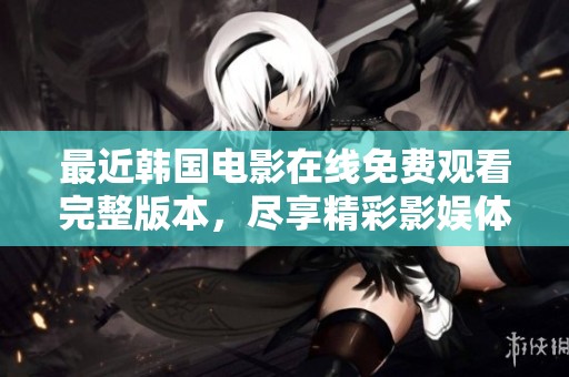 最近韩国电影在线免费观看完整版本，尽享精彩影娱体验