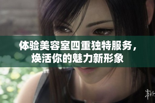 体验美容室四重独特服务，焕活你的魅力新形象
