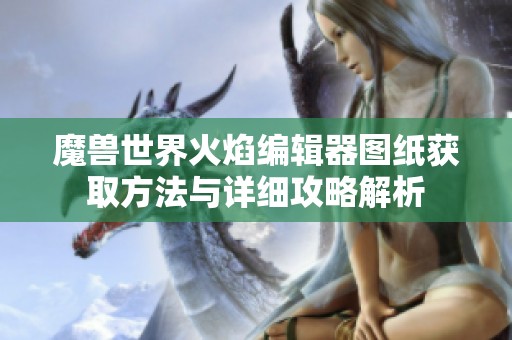魔兽世界火焰编辑器图纸获取方法与详细攻略解析