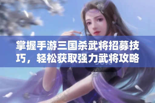 掌握手游三国杀武将招募技巧，轻松获取强力武将攻略分享