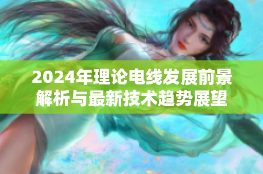 2024年理论电线发展前景解析与最新技术趋势展望