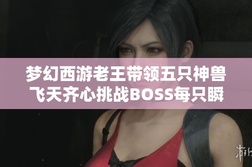 梦幻西游老王带领五只神兽飞天齐心挑战BOSS每只瞬间秒杀精彩不断