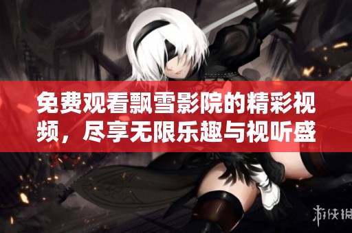 免费观看飘雪影院的精彩视频，尽享无限乐趣与视听盛宴
