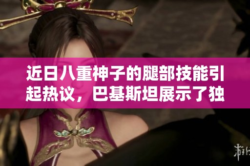 近日八重神子的腿部技能引起热议，巴基斯坦展示了独特风采与芭芭拉的魅力