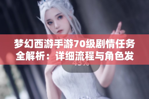 梦幻西游手游70级剧情任务全解析：详细流程与角色发展探讨