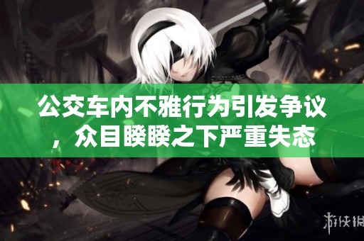 公交车内不雅行为引发争议，众目睽睽之下严重失态