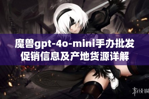 魔兽gpt-4o-mini手办批发促销信息及产地货源详解