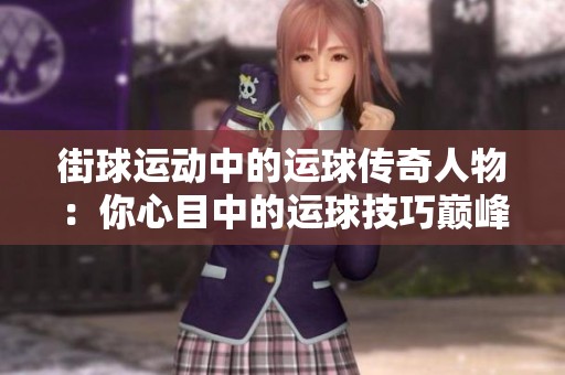 街球运动中的运球传奇人物：你心目中的运球技巧巅峰是谁？