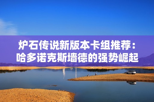 炉石传说新版本卡组推荐：哈多诺克斯墙德的强势崛起与玩法解析