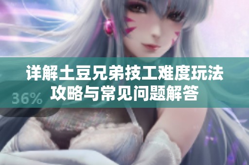 详解土豆兄弟技工难度玩法攻略与常见问题解答