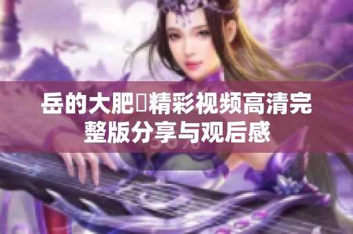 岳的大肥坹精彩视频高清完整版分享与观后感