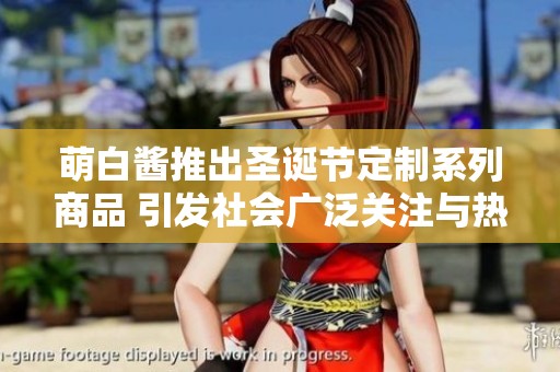 萌白酱推出圣诞节定制系列商品 引发社会广泛关注与热议