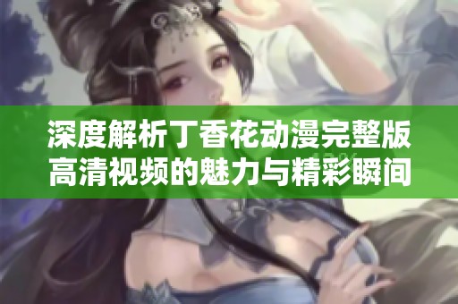 深度解析丁香花动漫完整版高清视频的魅力与精彩瞬间