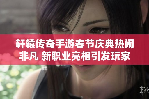 轩辕传奇手游春节庆典热闹非凡 新职业亮相引发玩家狂欢活动