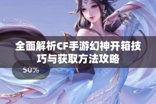 全面解析CF手游幻神开箱技巧与获取方法攻略