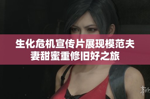 生化危机宣传片展现模范夫妻甜蜜重修旧好之旅