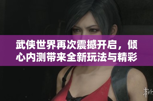 武侠世界再次震撼开启，倾心内测带来全新玩法与精彩内容