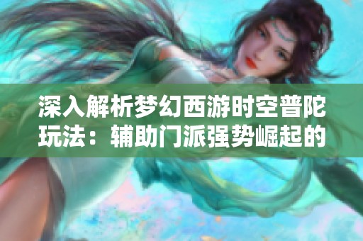 深入解析梦幻西游时空普陀玩法：辅助门派强势崛起的背后故事