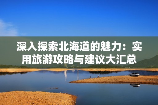 深入探索北海道的魅力：实用旅游攻略与建议大汇总