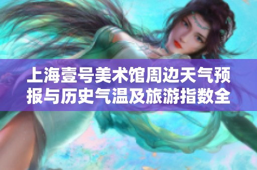 上海壹号美术馆周边天气预报与历史气温及旅游指数全解析
