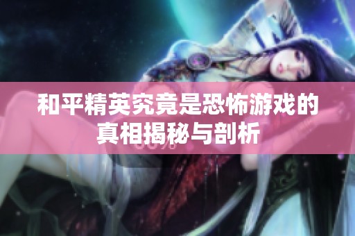 和平精英究竟是恐怖游戏的真相揭秘与剖析