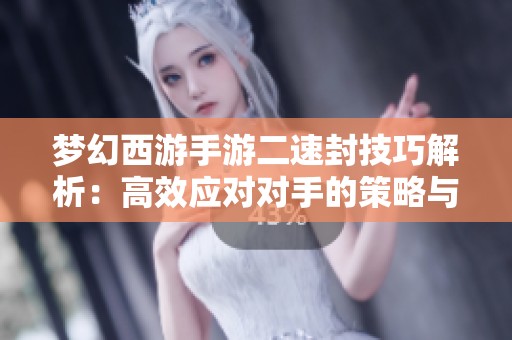 梦幻西游手游二速封技巧解析：高效应对对手的策略与方法