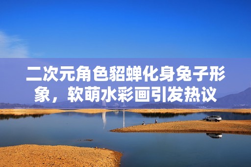 二次元角色貂蝉化身兔子形象，软萌水彩画引发热议