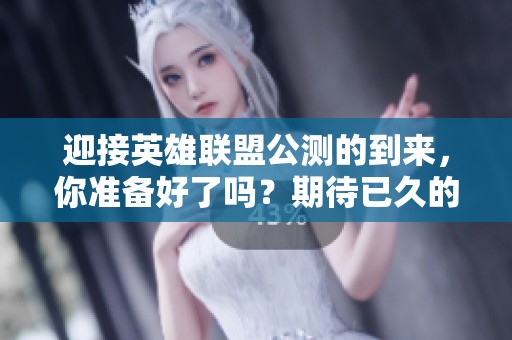 迎接英雄联盟公测的到来，你准备好了吗？期待已久的时刻终于来临！