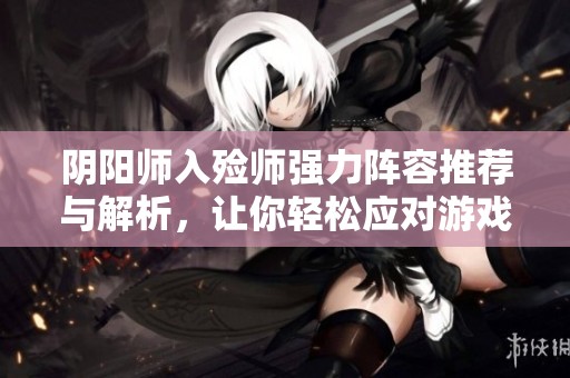 阴阳师入殓师强力阵容推荐与解析，让你轻松应对游戏挑战
