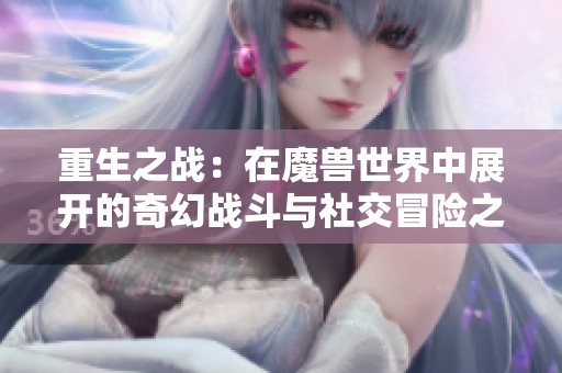 重生之战：在魔兽世界中展开的奇幻战斗与社交冒险之旅