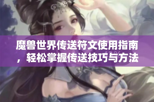 魔兽世界传送符文使用指南，轻松掌握传送技巧与方法